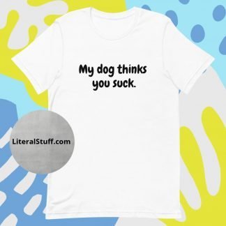 My Dog Thinks You Suck Unisex Tee - Various Color Options