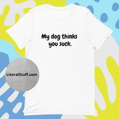 My Dog Thinks You Suck Unisex Tee - Various Color Options